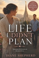 The Life I Didn't Plan: A Heartfelt LDS Romance About Faith, Healing, and Finding Love Again B0H87LVDH4 Book Cover
