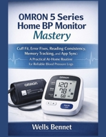 OMRON 5 Series Home BP Monitor Mastery: Cuff Fit, Error Fixes, Reading Consistency, Memory Tracking, and App Sync: A Practical At-Home Routine for Reliable Blood Pressure Logs B0GC2H99LP Book Cover