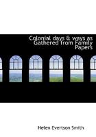 Colonial Days & Ways as Gathered from Family Papers 0548639051 Book Cover