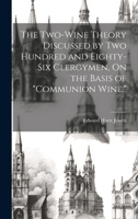 The Two-Wine Theory Discussed by Two Hundred and Eighty-Six Clergymen, On the Basis of "Communion Wine." 1020637706 Book Cover
