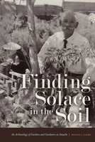 Finding Solace in the Soil: An Archaeology of Gardens and Gardeners at Amache 1646423372 Book Cover