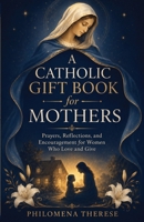 A Catholic Gift Book for Mothers: Prayers, Reflections, and Encouragement for Women Who Love and Give B0HC52NK6H Book Cover