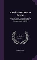 A Wall-Street Bear in Europe: With His Familiar Foreign Journal of a Tour Through Portions of England, Scotland, France and Italy - Primary Source Edition 1145633331 Book Cover