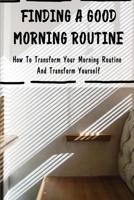 Finding A Good Morning Routine: How To Transform Your Morning Routine And Transform Yourself B09VG2NVB8 Book Cover