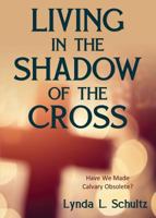 Living in the Shadow of the Cross: Have We Made Calvary Obsolete? 148661602X Book Cover