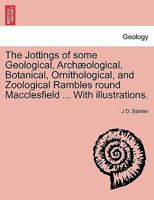 The Jottings of some Geological, Archæological, Botanical, Ornithological, and Zoological Rambles round Macclesfield ... With illustrations. 1241319006 Book Cover