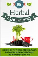 DIY Herbal Gardening - Discover the Top 7 Herbal Medicinal Plants That You Can G 1507613105 Book Cover