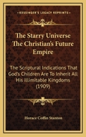 The Starry Universe The Christian's Future Empire, The Scriptural Indications That God's Children Are To Inherit All His Illimitable Kingdoms: From ... Exploring And Enjoying Them At Will 1018653848 Book Cover