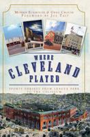 Where Cleveland Played: Sports Shrines from League Park to the Coliseum 1596292709 Book Cover