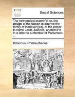 The new project examin'd, or, the design of the faction to deprive the family of Honover [sic], of the power to name Lords Justices, anatomiz'd. In a letter to a Member of Parliament. ... 1170447066 Book Cover