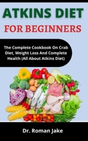 Atkins Diet For Beginners: The Complete Cookbook On Low Crab Diet, Weight Loss And Complete Health B099BYN7VF Book Cover