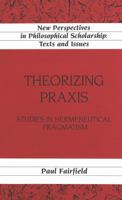 Theorizing Praxis: Studies in Hermeneutical Pragmatism 0820449970 Book Cover