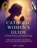 Catholic Women’s Guide to Faith, Prayer, and Moral Living: Catholic Women’s Study of the Catechism, Prayer, Virtue, Sacraments, and Moral Wisdom B0G7DHS24X Book Cover
