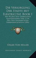 Die Versorgung Der Stadte Mit Elektricitat, Book 1: Mit 90 Den Text Gedruckten Illustrationen Und 12 In Den Text Eingehefteten Farbendrucktafeln (1896) 1168390346 Book Cover