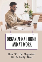 Organized At Home And At Work: How To Be Organized On A Daily Basis: Benefits Of Keeping Organized At Work B09CGCXGH9 Book Cover