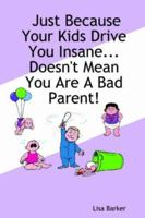 Just Because Your Kids Drive You Insane...Doesn't Mean You Are A Bad Parent! 1411674189 Book Cover