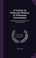 A Treatise On Tubercular Phthisis, Or Pulmonary Consumption: Reprinted from the Cyclopoedia of Practical Medicine 1340728907 Book Cover