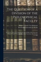 The Question of a Division of the Philosophical Faculty: Inaugural Address On Assuming the Rectorship of the University of Berlin, Delivered in the Aula of the University, On October 15, 1880 1018046704 Book Cover