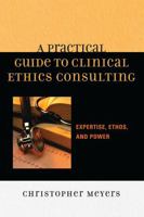 A Practical Guide to Clinical Ethics Consulting: Expertise, Ethos and Power 0742548287 Book Cover