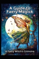 A Guide to Faery Magick: A Faery Witch's Grimoire B0F6TYG6ZD Book Cover