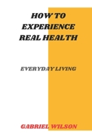 How To Experience Real Health: Everyday Living B0CDNF87HF Book Cover