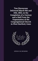 Two Discourses Delivered March 8th and 15th, 1863, on the Completion of a Century and a Half from the Organization of the Congregational Church in West Hartford, Conn 1359582479 Book Cover