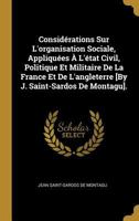 Consid�rations Sur l'Organisation Sociale, Appliqu�es � l'�tat Civil, Politique Et Militaire de la France Et de l'Angleterre [by J. Saint-Sardos de Montagu]. 1144071011 Book Cover