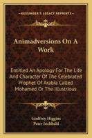 Animadversions On A Work: Entitled An Apology For The Life And Character Of The Celebrated Prophet Of Arabia Called Mohamed Or The Illustrious 1163080500 Book Cover
