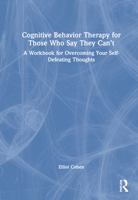 Cognitive Behavior Therapy for Those Who Say They Can't: A Workbook for Overcoming Your Self-Defeating Thoughts 0367472333 Book Cover