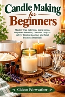 Candle Making for Beginners: Master Wax Selection, Wick Sizing, Fragrance Blending, Creative Projects, Safety, Troubleshooting, and Small Business Essentials B0HKLM4F96 Book Cover