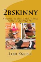 2bskinny: A simple, 10 step, motivational guide to getting the body of your dreams 1540434184 Book Cover