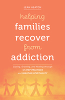 Helping Families Recover from Addiction: Coping, Growing, and Healing through 12-Step Practices and Ignatian Spirituality 0829449264 Book Cover