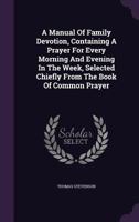 A Manual Of Family Devotion, Containing A Prayer For Every Morning And Evening In The Week, Selected Chiefly From The Book Of Common Prayer 1355686245 Book Cover