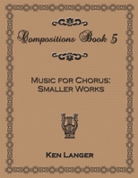 Compositions Book 5: Music for Chorus Smaller Works 1300743956 Book Cover