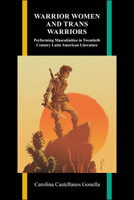 Warrior Women and Trans Warriors: Performing Masculinities in Twentieth-Century Latin American Literature 1612499813 Book Cover
