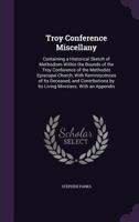 Troy Conference Miscellany: Containing a Historical Sketch of Methodism Within the Bounds of the Troy Conference of the Methodist Episcopal Church, with Reminiscences of Its Deceased, and Contribution 1357405952 Book Cover