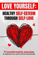 Love Yourself: Meaningful Journey to Self-Worth, Self-Care, and Self-Acceptance with 71 Empowering Exercises to Transform Your Mindset, Build Self-Esteem and Rediscover Your True Self-Love B0DRKBNPQK Book Cover