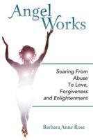 Angel Works: Soaring from Abuse to Love, Forgiveness and Enlightenment 1452554455 Book Cover