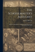 The Schoolmaster's Assistant: Being a Compendium of Arithmetic, Both Practical and Theoretical, in Five Parts 1021249734 Book Cover