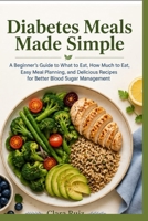 Diabetes Meals Made Simple: A Beginner’s Guide to What to Eat, How Much to Eat, Easy Meal Planning, and Delicious Recipes for Better Blood Sugar Management B0HGR22JJ3 Book Cover