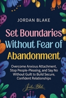 Set Boundaries Without Fear of Abandonment: Overcome Anxious Attachment, Stop People-Pleasing, and Say No Without Guilt to Build Secure, Confident Relationships B0GW1GTQL9 Book Cover
