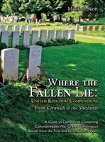 Where the Fallen Lie: United Kingdom Compendium, From Cornwall to the Shetlands: A Guide to Cemeteries Containing Commonwealth War Graves Commission Burials from the First and Second World Wars 1474542638 Book Cover