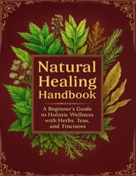 Natural Healing Handbook: A Beginner’s Guide to Holistic Wellness with Herbs, Teas, and Tinctures 3025278927 Book Cover