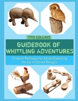 GUIDEBOOK OF WHITTLING ADVENTURES: Creative Pathways for Adults Exploring the Joy of Carved Designs B0GHG4WLCM Book Cover
