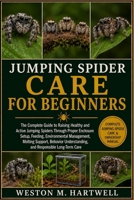 JUMPING SPIDER CARE FOR BEGINNERS: The Complete Guide to Raising Healthy and Active Jumping Spiders Through Proper Enclosure Setup, Feeding, ... Understanding, and Responsible Long-Term Care B0H6T71D9S Book Cover