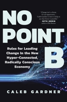 No Point B: New Rules for Leading Change in the New Hyper-Connected, Radically Conscious Economy 1637740999 Book Cover