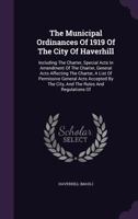 The Municipal Ordinances Of 1919 Of The City Of Haverhill: Including The Charter, Special Acts In Amendment Of The Charter, General Acts Affecting The ... The City, And The Rules And Regulations Of... 1287335497 Book Cover