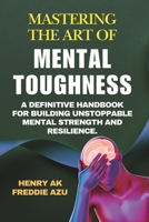 Mastering the Art of Mental Toughness: A Definitive Handbook for Building Unstoppable Mental Strength and Resilience. B0DR9FLV63 Book Cover
