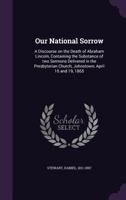 Our National Sorrow: A Discourse on the Death of Abraham Lincoln, Containing the Substance of Two Sermons Delivered in the Presbyterian Church, Johnstown, April 16 and 19, 1865 1172150214 Book Cover