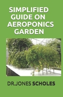 SIMPLIFIED GUIDE ON AEROPONICS GARDEN: The Step By Step Guide On How To Setup Indoor And Outdoor Aeroponics Garden B0882LSD4J Book Cover